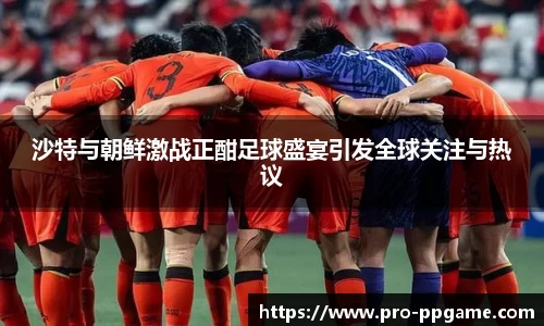 沙特与朝鲜激战正酣足球盛宴引发全球关注与热议
