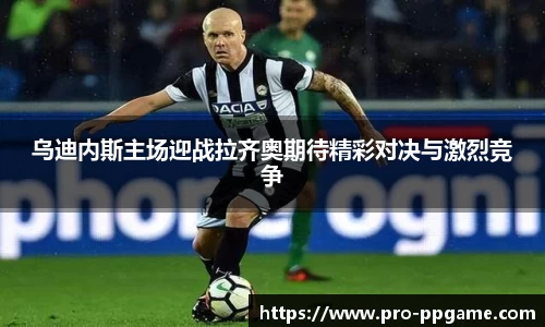 乌迪内斯主场迎战拉齐奥期待精彩对决与激烈竞争