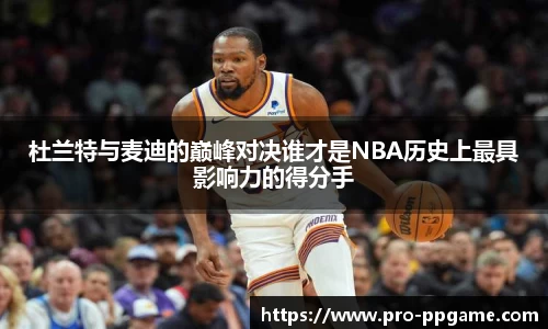 杜兰特与麦迪的巅峰对决谁才是NBA历史上最具影响力的得分手