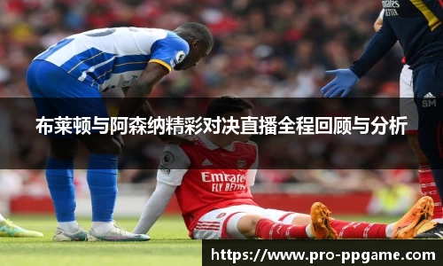 布莱顿与阿森纳精彩对决直播全程回顾与分析